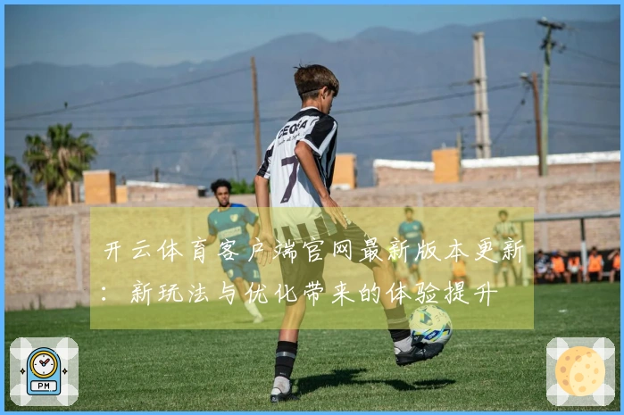 开云体育客户端官网最新版本更新：新玩法与优化带来的体验提升
