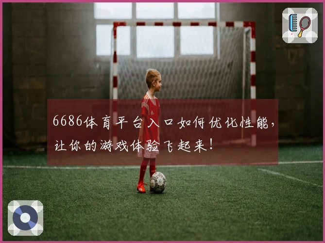 6686体育平台入口如何优化性能，让你的游戏体验飞起来！