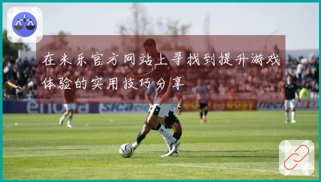在米乐官方网站上寻找到提升游戏体验的实用技巧分享