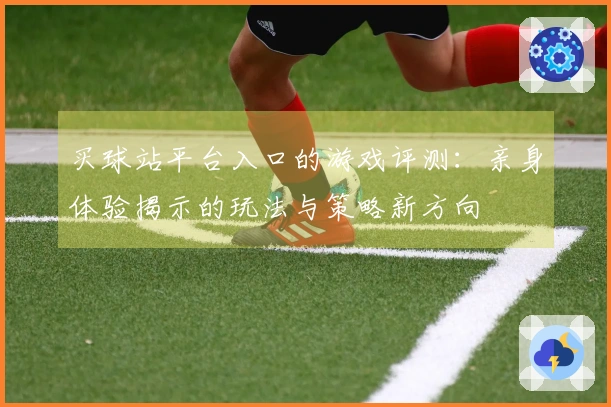买球站平台入口的游戏评测：亲身体验揭示的玩法与策略新方向