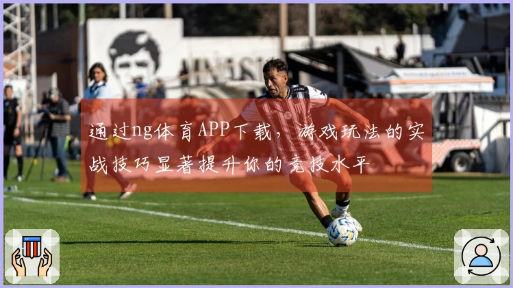 通过ng体育APP下载，游戏玩法的实战技巧显著提升你的竞技水平