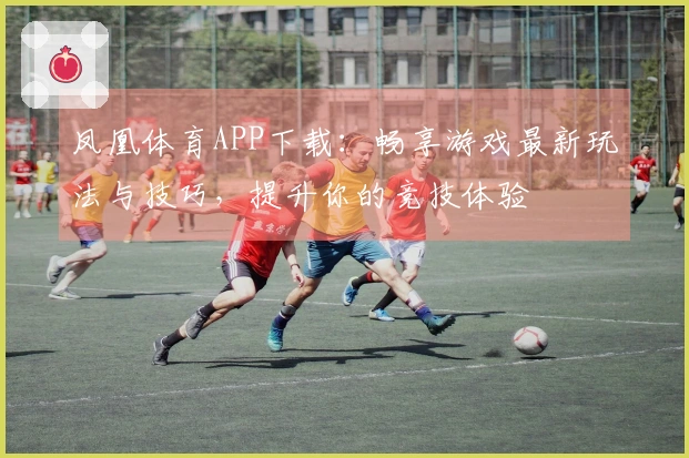 凤凰体育APP下载：畅享游戏最新玩法与技巧，提升你的竞技体验