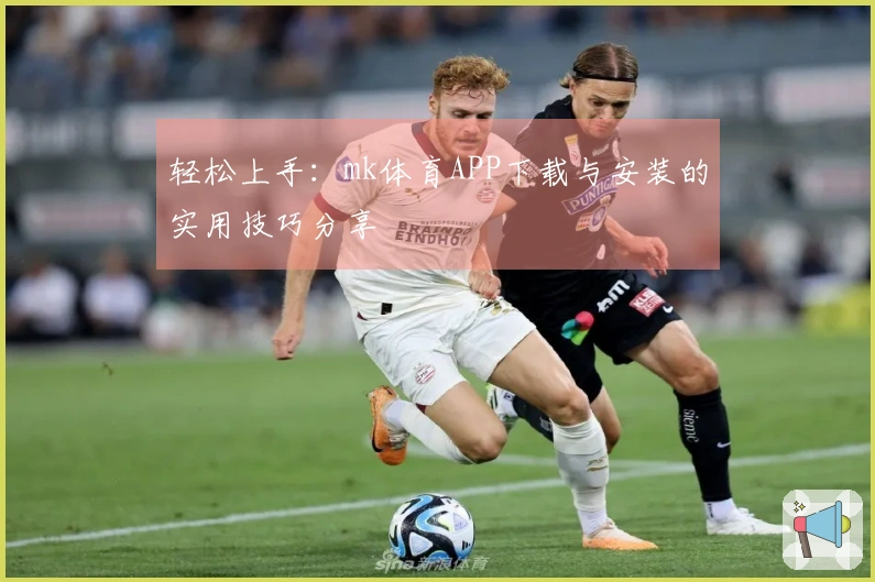 轻松上手：mk体育APP下载与安装的实用技巧分享