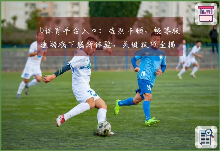 b体育平台入口：告别卡顿，畅享极速游戏下载新体验，关键技巧全揭秘！