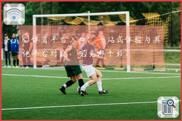 k1体育平台入口：一站式体验与其他平台对比，究竟哪个好？