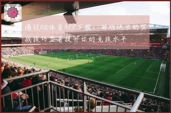 通过ng体育APP下载，游戏玩法的实战技巧显著提升你的竞技水平