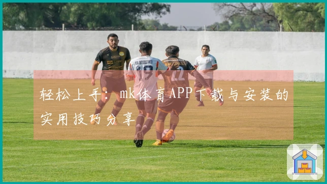 轻松上手：mk体育APP下载与安装的实用技巧分享