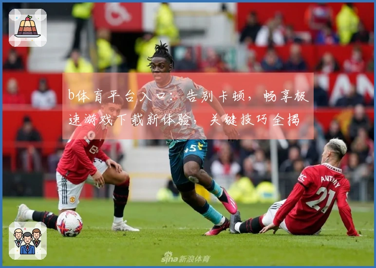 b体育平台入口：告别卡顿，畅享极速游戏下载新体验，关键技巧全揭秘！