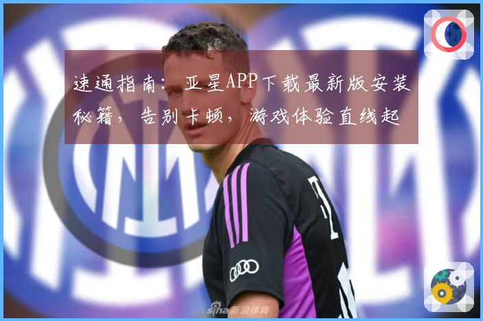 速通指南：亚星APP下载最新版安装秘籍，告别卡顿，游戏体验直线起飞