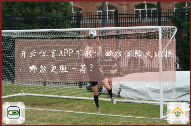 开云体育APP下载：游戏体验大比拼，哪款更胜一筹？