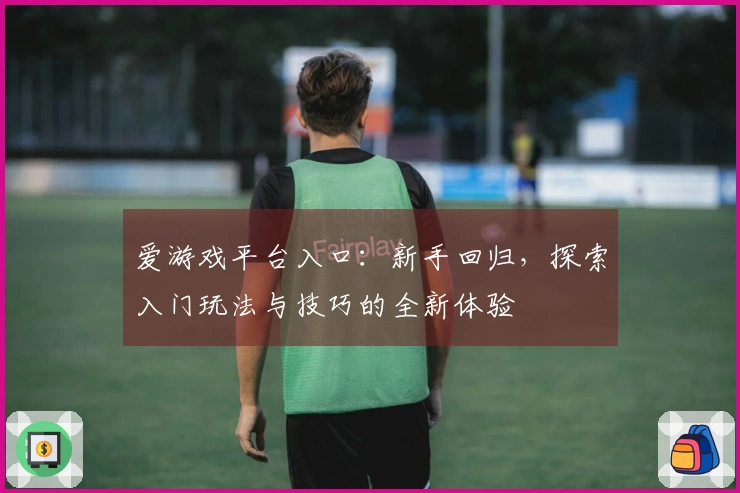 爱游戏平台入口：新手回归，探索入门玩法与技巧的全新体验
