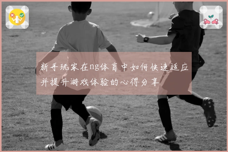 新手玩家在ng体育中如何快速适应并提升游戏体验的心得分享