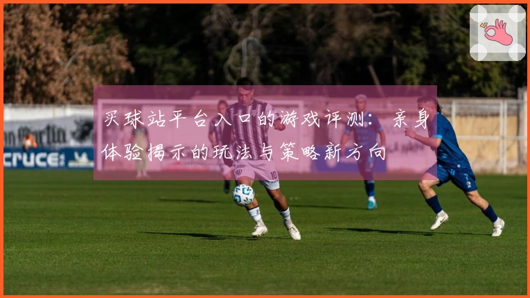 买球站平台入口的游戏评测：亲身体验揭示的玩法与策略新方向
