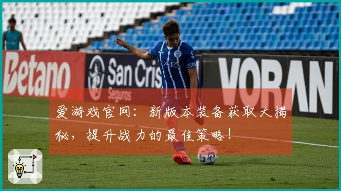 爱游戏官网：新版本装备获取大揭秘，提升战力的最佳策略！