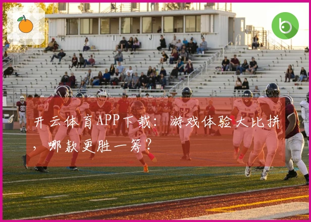 开云体育APP下载：游戏体验大比拼，哪款更胜一筹？
