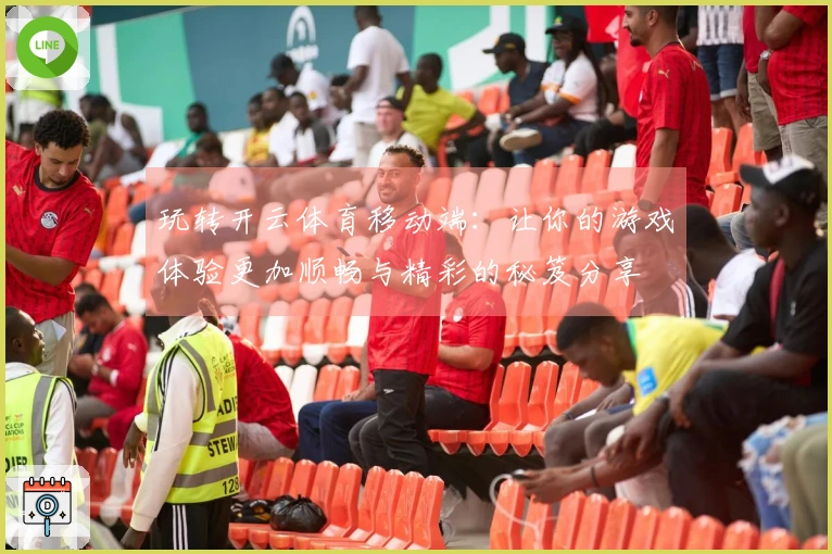 玩转开云体育移动端：让你的游戏体验更加顺畅与精彩的秘笈分享